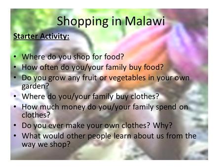 Shopping in Malawi Starter Activity: Where do you shop for food? How often do you/your family buy food? Do you grow any fruit or vegetables in your own.