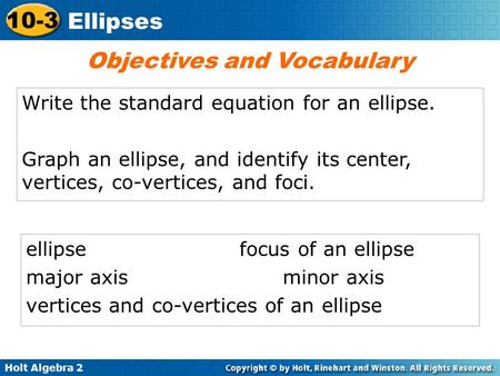 Holt Algebra 2 10-3 Ellipses Write the standard equation for an ellipse. Graph an ellipse, and identify its center, vertices, co-vertices, and foci. Objectives.