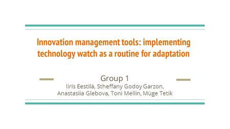 Innovation management tools: implementing technology watch as a routine for adaptation Group 1 Iiris Eestilä, Stheffany Godoy Garzon, Anastasiia Glebova,