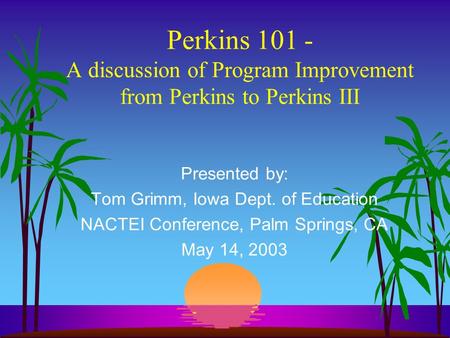 Perkins 101 - A discussion of Program Improvement from Perkins to Perkins III Presented by: Tom Grimm, Iowa Dept. of Education NACTEI Conference, Palm.