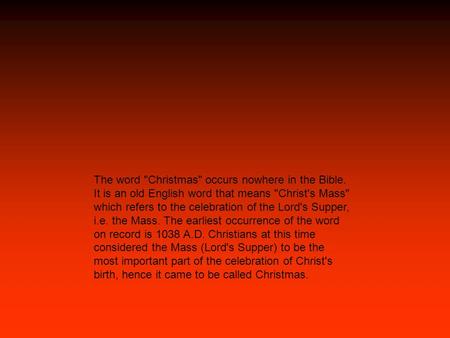 The word Christmas occurs nowhere in the Bible. It is an old English word that means Christ's Mass which refers to the celebration of the Lord's Supper,