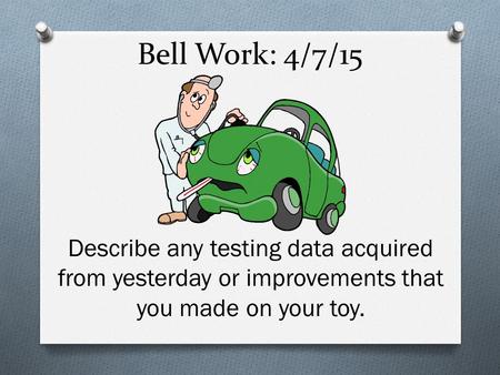 Bell Work: 4/7/15 Describe any testing data acquired from yesterday or improvements that you made on your toy.