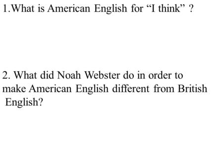 1.What is American English for “I think” ? 2. What did Noah Webster do in order to make American English different from British English?