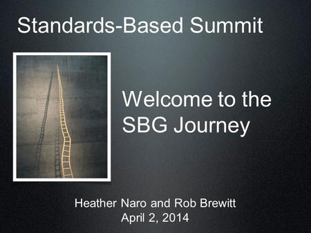 Welcome to the SBG Journey Heather Naro and Rob Brewitt April 2, 2014 Standards-Based Summit.