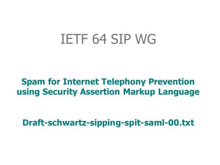 IETF 64 SIP WG Spam for Internet Telephony Prevention using Security Assertion Markup Language Draft-schwartz-sipping-spit-saml-00.txt.