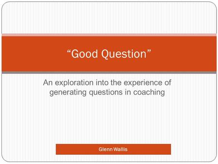 An exploration into the experience of generating questions in coaching “Good Question” Glenn Wallis.