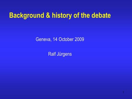 1 Background & history of the debate Geneva, 14 October 2009 Ralf Jürgens.