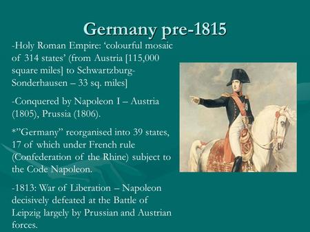 Germany pre-1815 -Holy Roman Empire: ‘colourful mosaic of 314 states’ (from Austria [115,000 square miles] to Schwartzburg- Sonderhausen – 33 sq. miles]