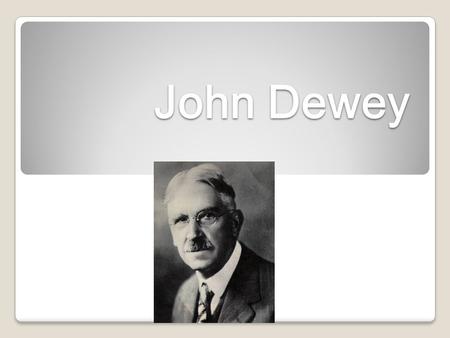 John Dewey John Dewey “Education is life itself.” - John Dewey.