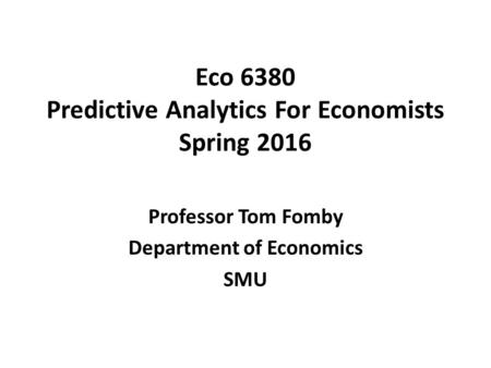 Eco 6380 Predictive Analytics For Economists Spring 2016 Professor Tom Fomby Department of Economics SMU.