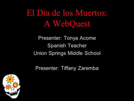 El Día de los Muertos: A WebQuest Presenter: Tonya Acome Spanish Teacher Union Springs Middle School Presenter: Tiffany Zaremba.