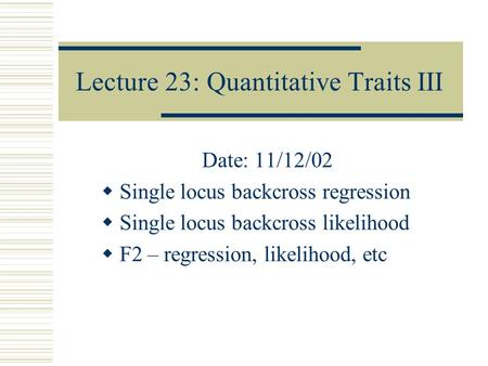 Lecture 23: Quantitative Traits III Date: 11/12/02  Single locus backcross regression  Single locus backcross likelihood  F2 – regression, likelihood,