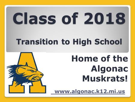 Class of 2018 Transition to High School Home of the Algonac Muskrats! www.algonac.k12.mi.us.