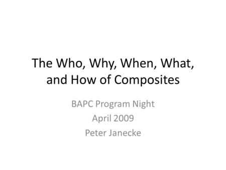 The Who, Why, When, What, and How of Composites BAPC Program Night April 2009 Peter Janecke.