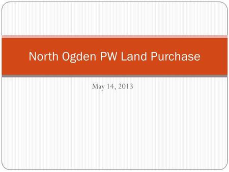 May 14, 2013 North Ogden PW Land Purchase. Location: Approximately 130 East Pleasant View Drive Seller Scott Holt.