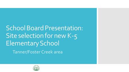 School Board Presentation: Site selection for new K-5 Elementary School Tanner/Foster Creek area.