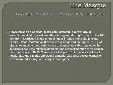  A masque is an elaborate, costly, semi dramatic, courtly form of entertainment introduced from Italy to England during first half of the 16 th century.