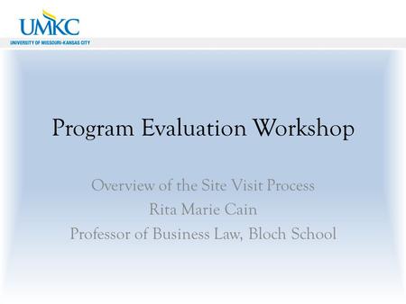 Program Evaluation Workshop Overview of the Site Visit Process Rita Marie Cain Professor of Business Law, Bloch School.