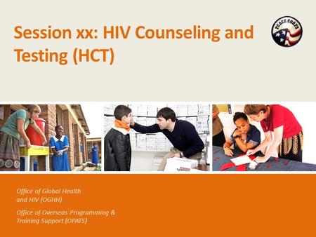 Office of Global Health and HIV (OGHH) Office of Overseas Programming & Training Support (OPATS) Session xx: HIV Counseling and Testing (HCT)