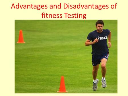 Advantages and Disadvantages of fitness Testing. Fitness tests Every coach needs to assess the fitness level of his players, you can of course look at.