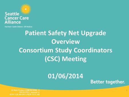 Patient Safety Net Upgrade Overview Consortium Study Coordinators (CSC) Meeting 01/06/2014 QI Work Product CONFIDENTIAL & PROTECTED pursuant to RCW 4.24.240-250.