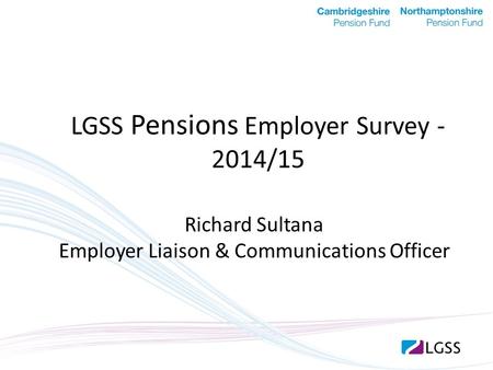 LGSS Pensions Employer Survey - 2014/15 Richard Sultana Employer Liaison & Communications Officer.