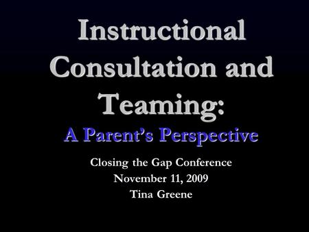 Instructional Consultation and Teaming: A Parent’s Perspective Closing the Gap Conference November 11, 2009 Tina Greene.