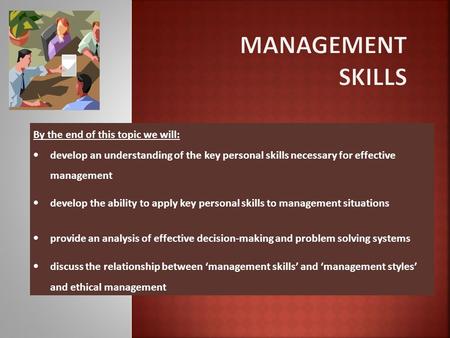 By the end of this topic we will:  develop an understanding of the key personal skills necessary for effective management  develop the ability to apply.