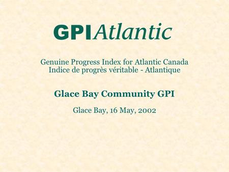 Genuine Progress Index for Atlantic Canada Indice de progrès véritable - Atlantique Glace Bay Community GPI Glace Bay, 16 May, 2002.