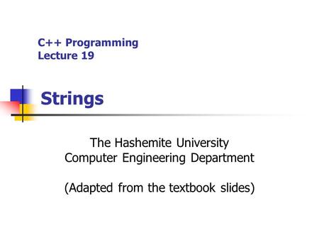 C++ Programming Lecture 19 Strings The Hashemite University Computer Engineering Department (Adapted from the textbook slides)