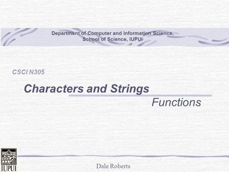 Dale Roberts Department of Computer and Information Science, School of Science, IUPUI CSCI N305 Characters and Strings Functions.