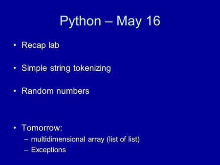 Python – May 16 Recap lab Simple string tokenizing Random numbers Tomorrow: –multidimensional array (list of list) –Exceptions.