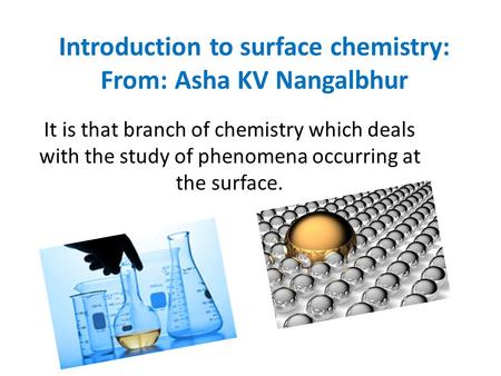 Introduction to surface chemistry: From: Asha KV Nangalbhur It is that branch of chemistry which deals with the study of phenomena occurring at the surface.