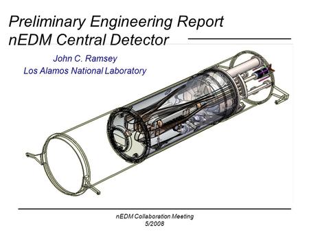 NEDM Collaboration Meeting 5/2008 Preliminary Engineering Report nEDM Central Detector John C. Ramsey Los Alamos National Laboratory.