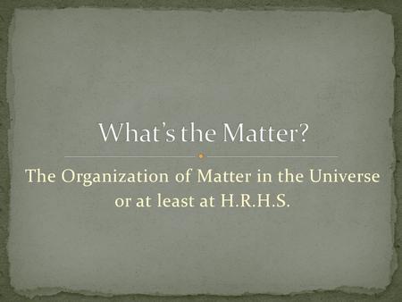 The Organization of Matter in the Universe or at least at H.R.H.S.