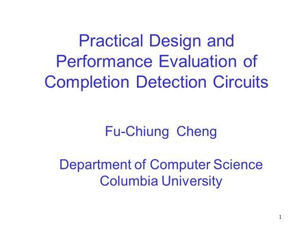 1 Practical Design and Performance Evaluation of Completion Detection Circuits Fu-Chiung Cheng Department of Computer Science Columbia University.