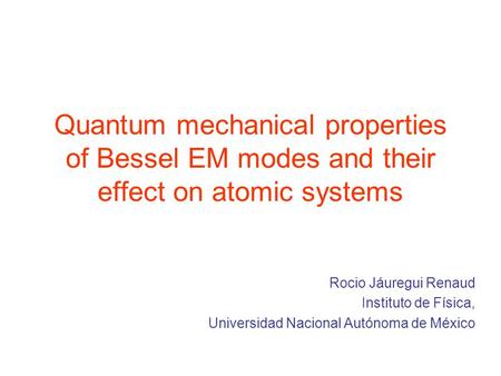 Quantum mechanical properties of Bessel EM modes and their effect on atomic systems Rocio Jáuregui Renaud Instituto de Física, Universidad Nacional Autónoma.