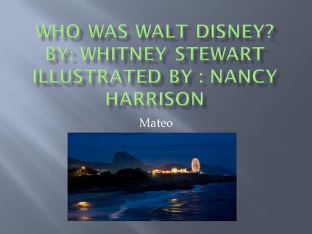 Mateo  Born December 5, 1901 in Chicago, Illinois  Moved a lot  Loved to draw  Opens Disneyland July 17, 1955  Buys lands for EPCOT 1965  Dies.