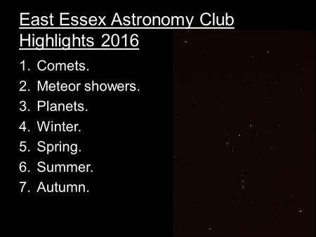 East Essex Astronomy Club Highlights 2016 1.Comets. 2.Meteor showers. 3.Planets. 4.Winter. 5.Spring. 6.Summer. 7.Autumn.