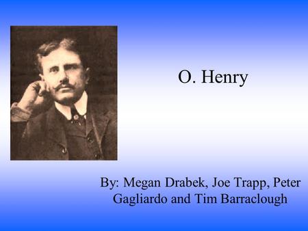 O. Henry By: Megan Drabek, Joe Trapp, Peter Gagliardo and Tim Barraclough.