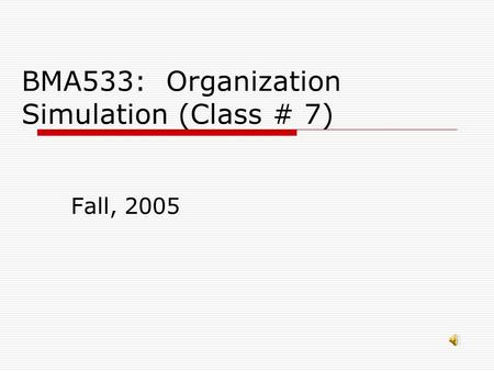 BMA533: Organization Simulation (Class # 7) Fall, 2005.