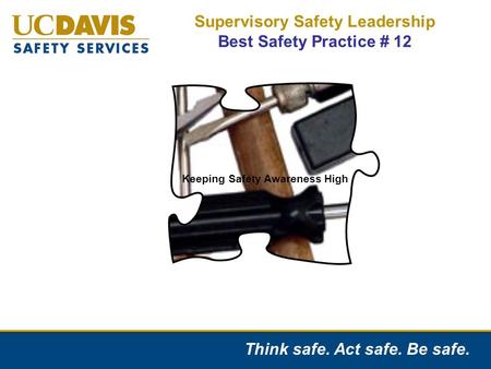 Think safe. Act safe. Be safe. Supervisory Safety Leadership Best Safety Practice # 12 Keeping Safety Awareness High.