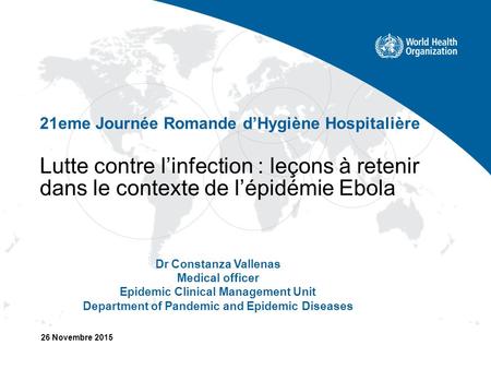 Lutte contre l’infection : leçons à retenir dans le contexte de l’épidémie Ebola 26 Novembre 2015 21eme Journée Romande d’Hygiène Hospitalière Dr Constanza.