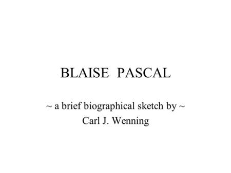 BLAISE PASCAL ~ a brief biographical sketch by ~ Carl J. Wenning.