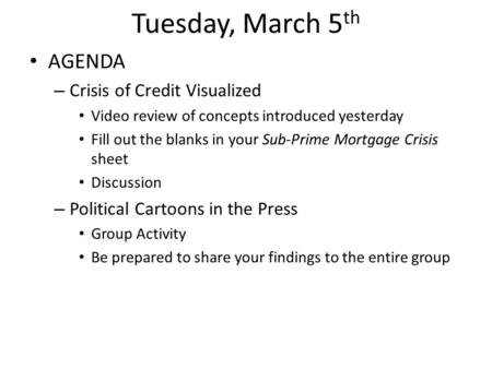 Tuesday, March 5 th AGENDA – Crisis of Credit Visualized Video review of concepts introduced yesterday Fill out the blanks in your Sub-Prime Mortgage Crisis.