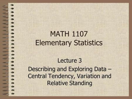 MATH 1107 Elementary Statistics Lecture 3 Describing and Exploring Data – Central Tendency, Variation and Relative Standing.