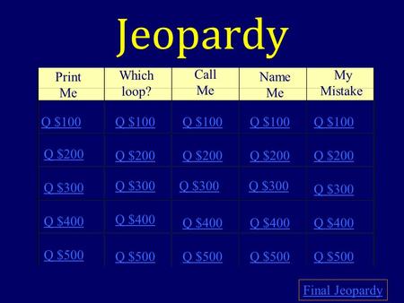 Jeopardy Print Me Which loop? Call Me Name Me My Mistake Q $100 Q $200 Q $300 Q $400 Q $500 Q $100 Q $200 Q $300 Q $400 Q $500 Final Jeopardy.