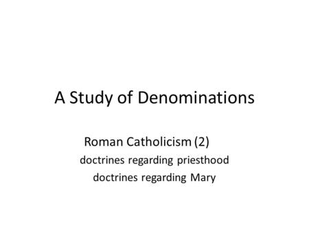 A Study of Denominations Roman Catholicism (2) doctrines regarding priesthood doctrines regarding Mary.