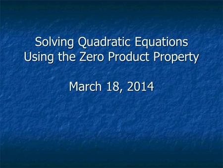 Solving Quadratic Equations Using the Zero Product Property March 18, 2014.