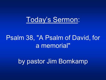 Today’s Sermon: Psalm 38, A Psalm of David, for a memorial by pastor Jim Bomkamp.